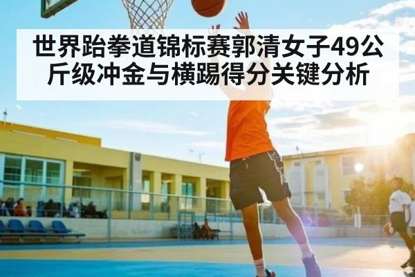 世界跆拳道锦标赛郭清女子49公斤级冲金与横踢得分关键分析
