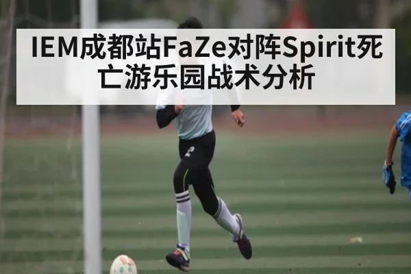 IEM成都站FaZe对阵Spirit死亡游乐园战术分析